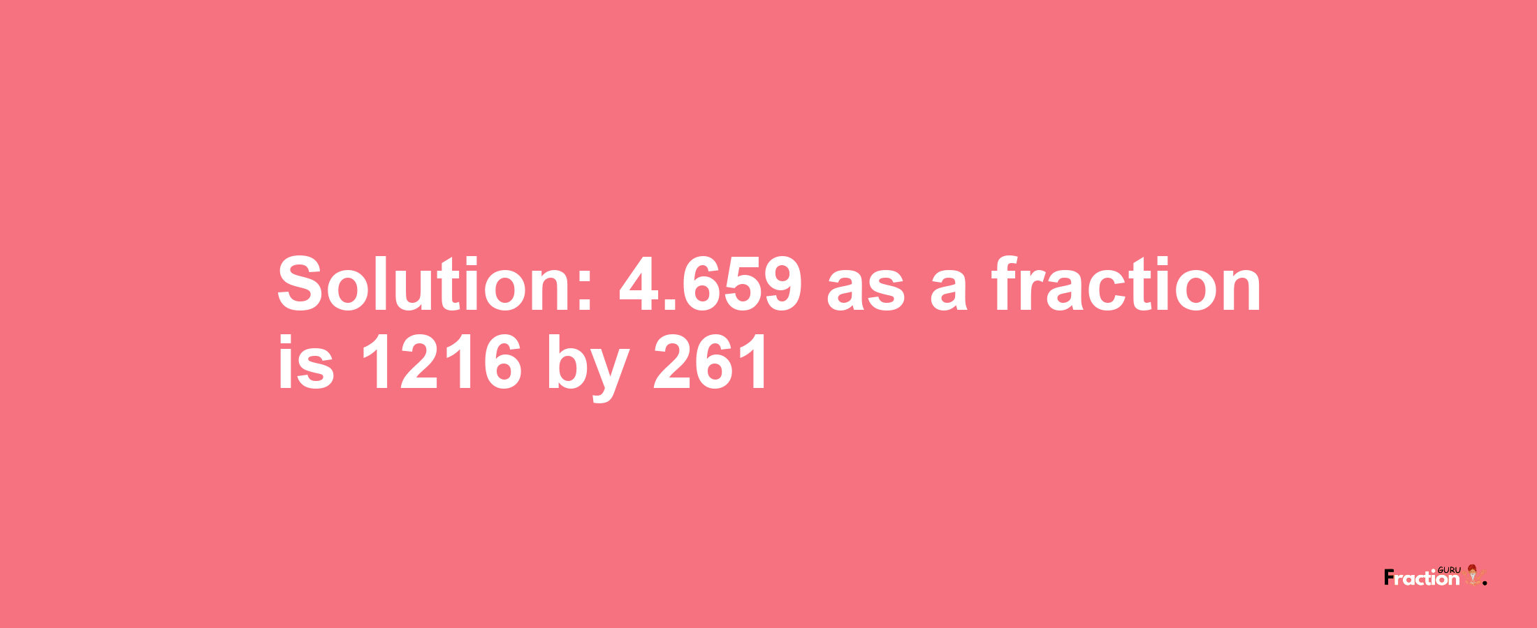 Solution:4.659 as a fraction is 1216/261